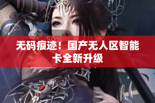 无码痕迹！国产无人区智能卡全新升级
