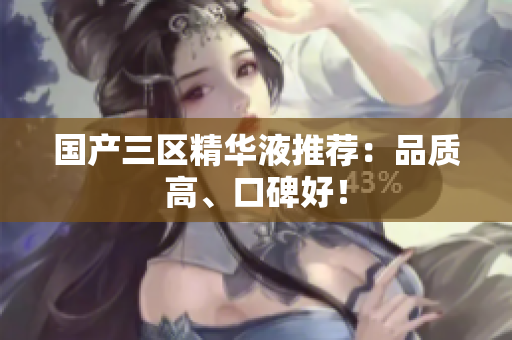 国产三区精华液推荐：品质高、口碑好！