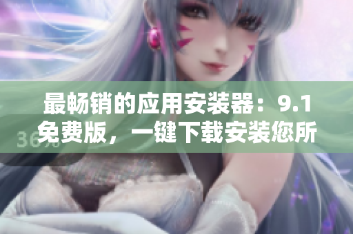 最畅销的应用安装器：9.1免费版，一键下载安装您所需的软件！