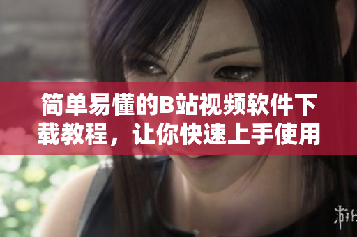 简单易懂的B站视频软件下载教程，让你快速上手使用！