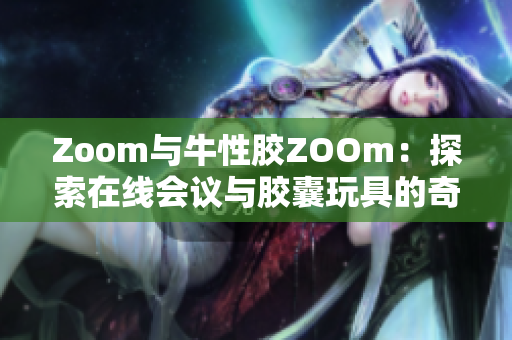 Zoom与牛性胶ZOOm：探索在线会议与胶囊玩具的奇妙结合