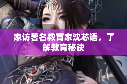 家访著名教育家沈芯语，了解教育秘诀