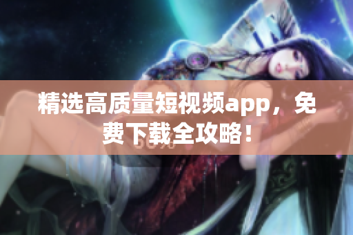 精选高质量短视频app，免费下载全攻略！