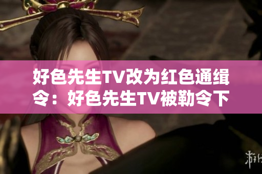 好色先生TV改为红色通缉令：好色先生TV被勒令下架