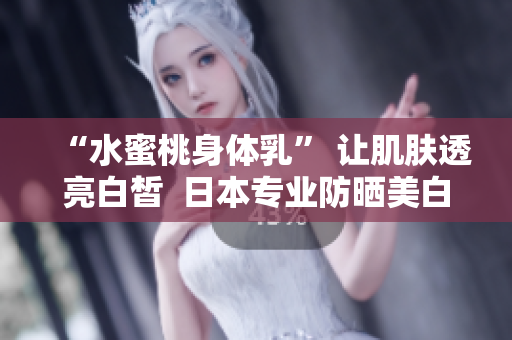 “水蜜桃身体乳” 让肌肤透亮白皙  日本专业防晒美白产品