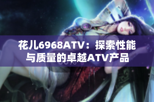 花儿6968ATV：探索性能与质量的卓越ATV产品