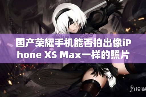 国产荣耀手机能否拍出像iPhone XS Max一样的照片？