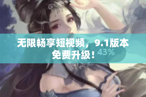 无限畅享短视频，9.1版本免费升级！