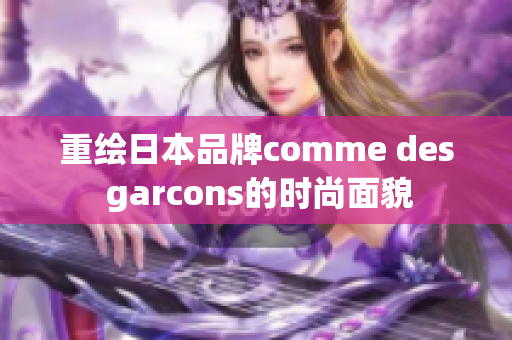 重绘日本品牌comme des garcons的时尚面貌