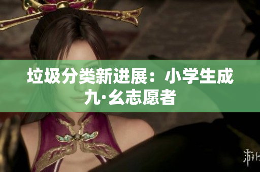 垃圾分类新进展：小学生成九·幺志愿者