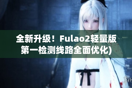 全新升级！Fulao2轻量版第一检测线路全面优化)