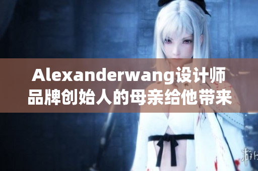 Alexanderwang设计师品牌创始人的母亲给他带来的影响
