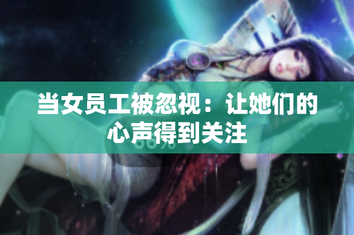 当女员工被忽视：让她们的心声得到关注