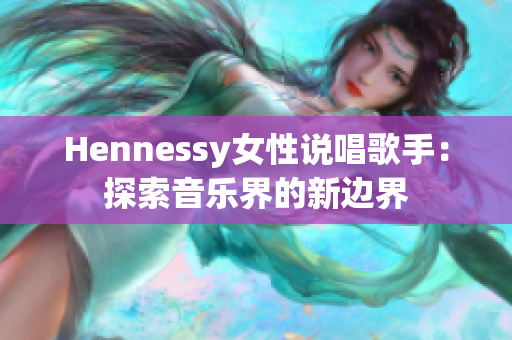 Hennessy女性说唱歌手：探索音乐界的新边界