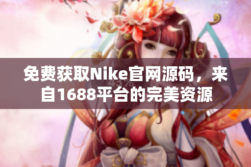 免费获取Nike官网源码，来自1688平台的完美资源