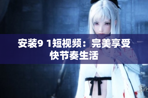 安装9 1短视频：完美享受快节奏生活