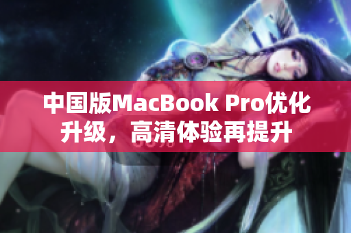 中国版MacBook Pro优化升级，高清体验再提升