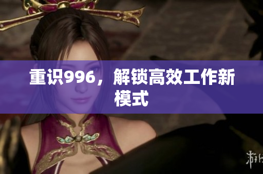 重识996，解锁高效工作新模式