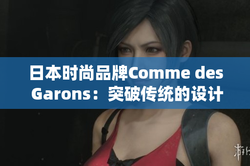 日本时尚品牌Comme des Garons：突破传统的设计创新