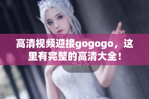 高清视频迎接gogogo，这里有完整的高清大全！