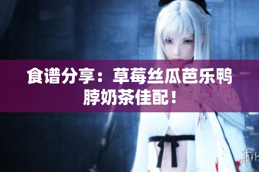 食谱分享：草莓丝瓜芭乐鸭脖奶茶佳配！