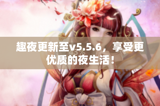 趣夜更新至v5.5.6，享受更优质的夜生活！