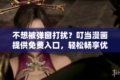 不想被弹窗打扰？叮当漫画提供免费入口，轻松畅享优质漫画！