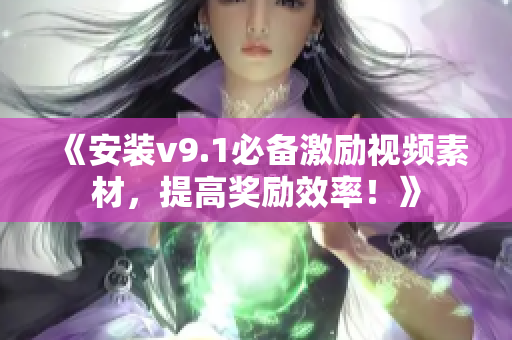 《安装v9.1必备激励视频素材，提高奖励效率！》