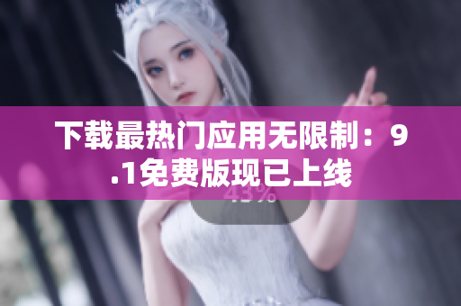 下载最热门应用无限制：9.1免费版现已上线