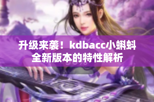 升级来袭！kdbacc小蝌蚪全新版本的特性解析