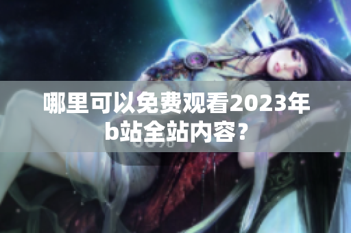 哪里可以免费观看2023年b站全站内容？