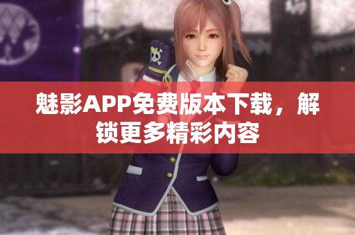 魅影APP免费版本下载，解锁更多精彩内容