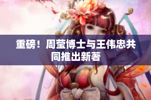 重磅！周莹博士与王伟忠共同推出新著