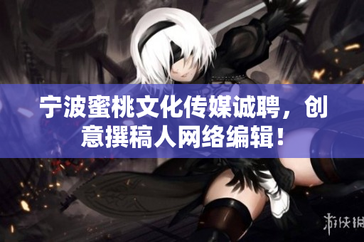 宁波蜜桃文化传媒诚聘，创意撰稿人网络编辑！