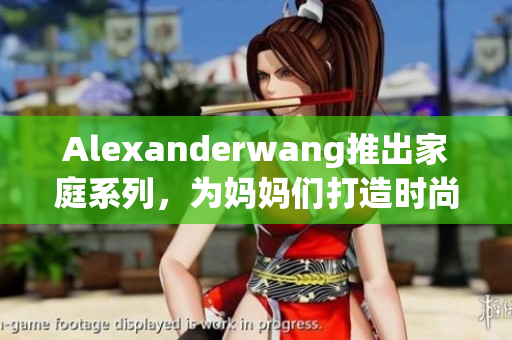 Alexanderwang推出家庭系列，为妈妈们打造时尚舒适