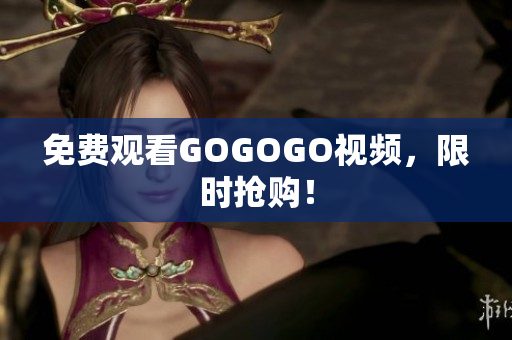 免费观看GOGOGO视频，限时抢购！