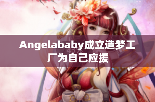 Angelababy成立造梦工厂为自己应援