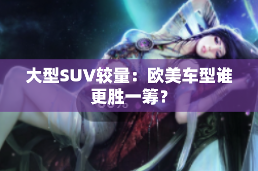 大型SUV较量：欧美车型谁更胜一筹？