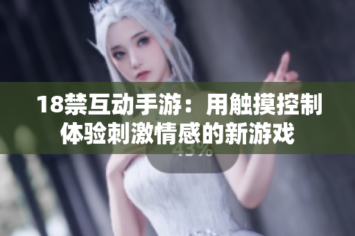18禁互动手游：用触摸控制体验刺激情感的新游戏
