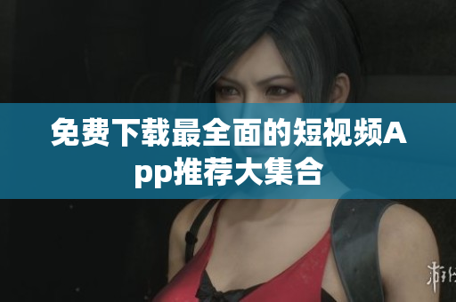 免费下载最全面的短视频App推荐大集合