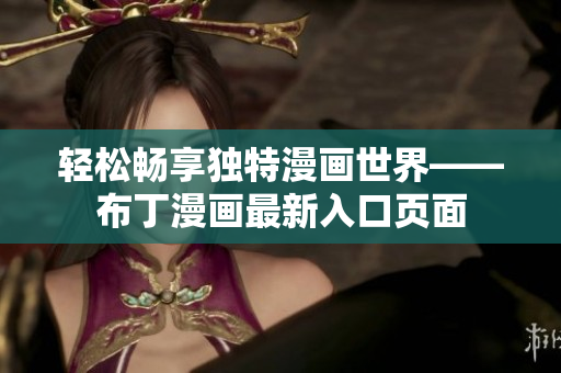 轻松畅享独特漫画世界——布丁漫画最新入口页面