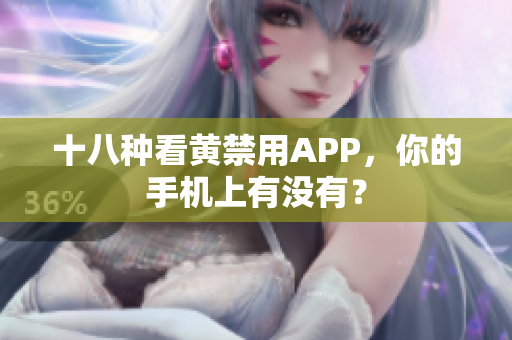 十八种看黄禁用APP，你的手机上有没有？