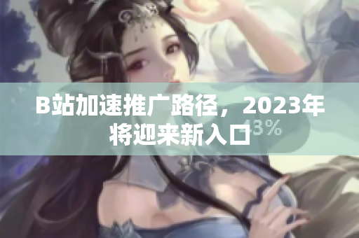 B站加速推广路径，2023年将迎来新入口