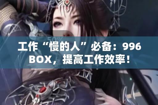工作“慢的人”必备：996BOX，提高工作效率！