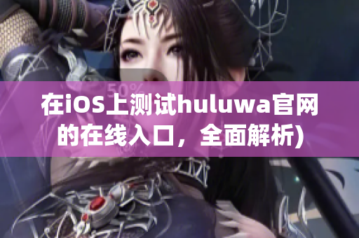 在iOS上测试huluwa官网的在线入口，全面解析)
