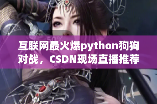 互联网最火爆python狗狗对战，CSDN现场直播推荐