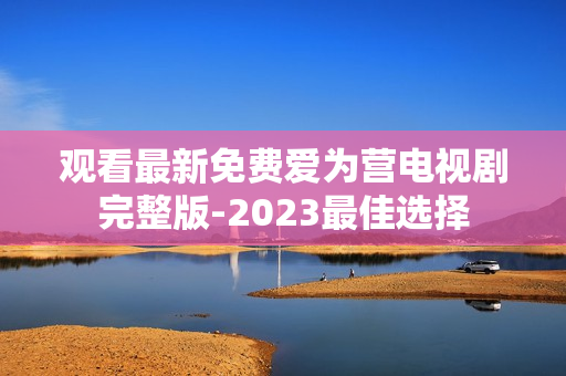观看最新免费爱为营电视剧完整版-2023最佳选择