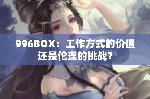 996BOX：工作方式的价值还是伦理的挑战？