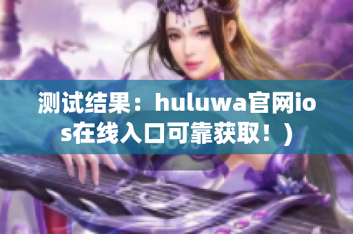 测试结果：huluwa官网ios在线入口可靠获取！)