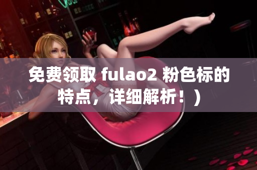 免费领取 fulao2 粉色标的特点，详细解析！)